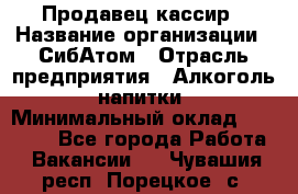 Продавец-кассир › Название организации ­ СибАтом › Отрасль предприятия ­ Алкоголь, напитки › Минимальный оклад ­ 14 500 - Все города Работа » Вакансии   . Чувашия респ.,Порецкое. с.